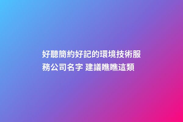 好聽簡約好記的環境技術服務公司名字 建議瞧瞧這類-第1張-公司起名-玄機派